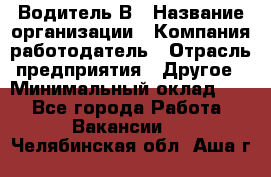 Водитель В › Название организации ­ Компания-работодатель › Отрасль предприятия ­ Другое › Минимальный оклад ­ 1 - Все города Работа » Вакансии   . Челябинская обл.,Аша г.